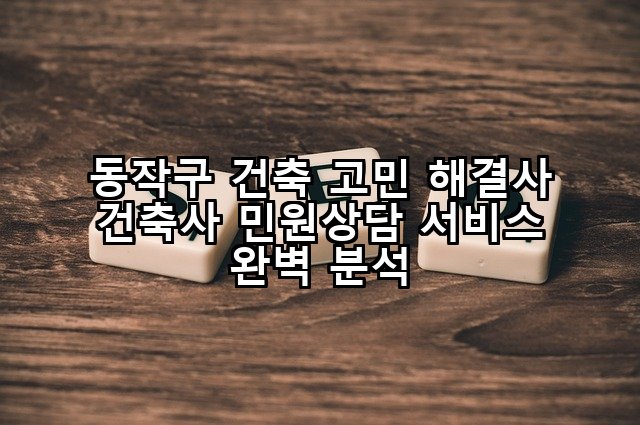 동작구 건축 고민 해결사 건축사 민원상담 서비스 완벽 분석